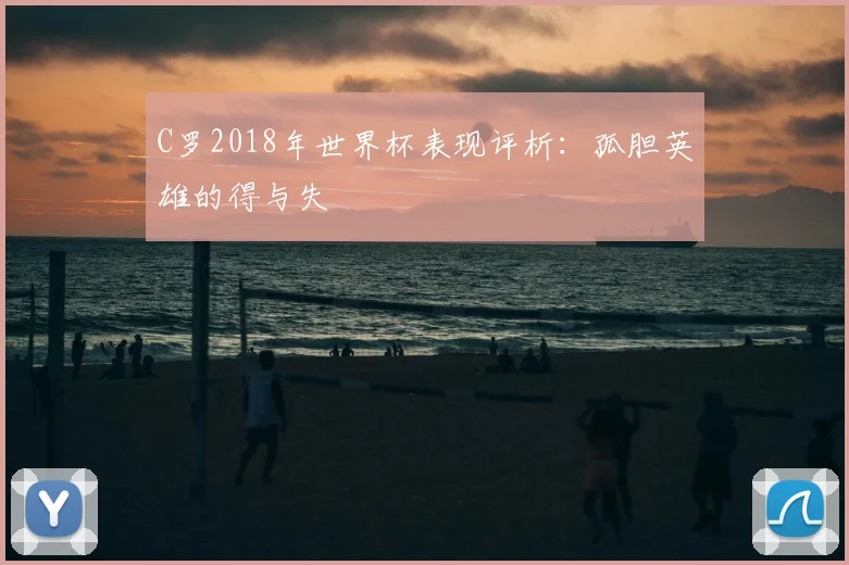 C罗2018年世界杯表现评析：孤胆英雄的得与失