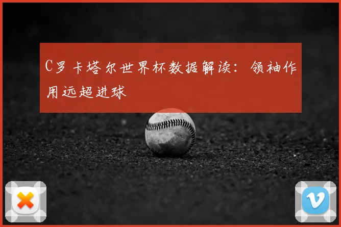 C罗卡塔尔世界杯数据解读:领袖作用远超进球