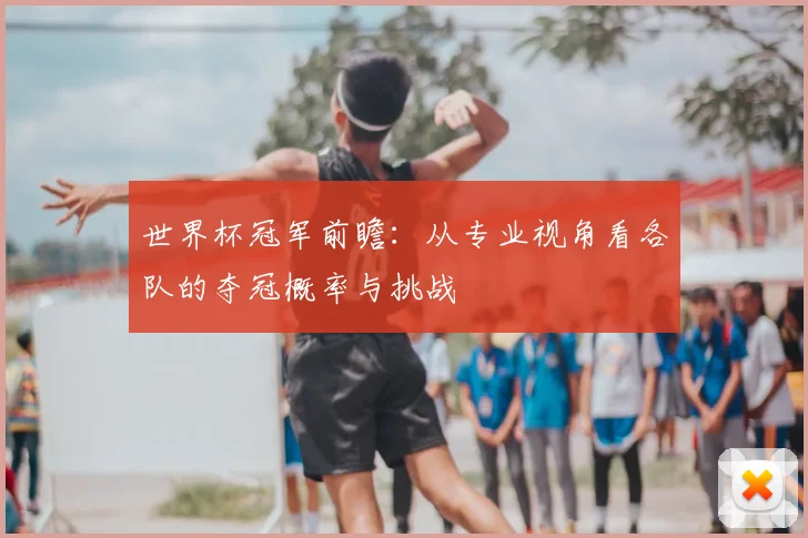 世界杯冠军前瞻：从专业视角看各队的夺冠概率与挑战