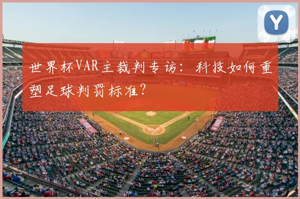 世界杯VAR主裁判专访:科技如何重塑足球判罚标准?
