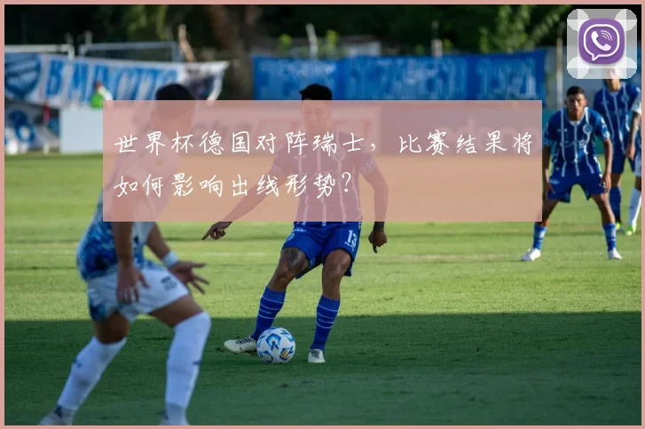世界杯德国对阵瑞士，比赛结果将如何影响出线形势？