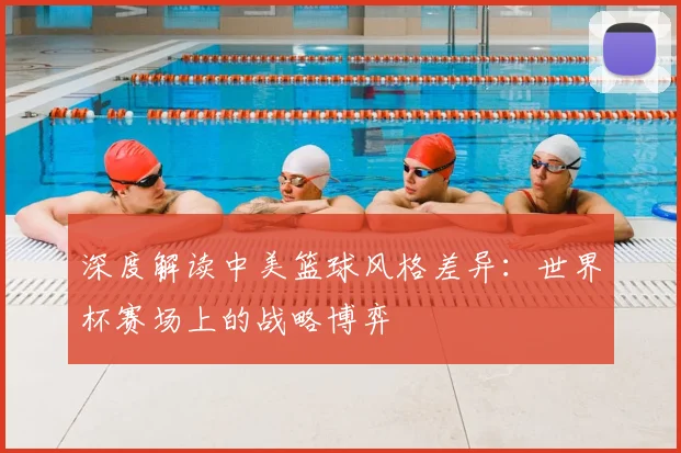 深度解读中美篮球风格差异：世界杯赛场上的战略博弈