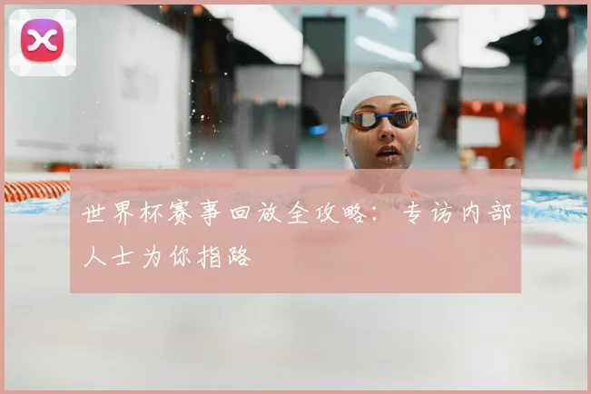 世界杯赛事回放全攻略：专访内部人士为你指路