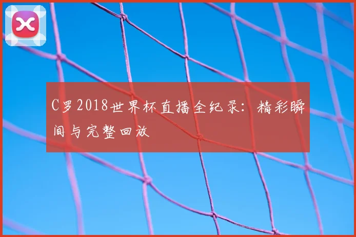 C罗2018世界杯直播全纪录:精彩瞬间与完整回放