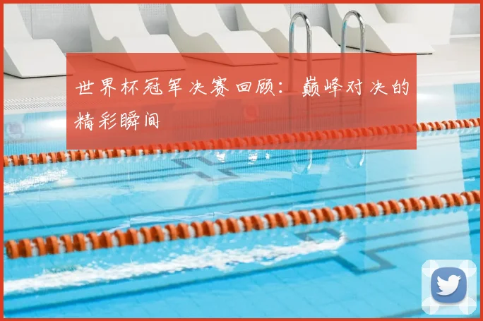 世界杯冠军决赛回顾:巅峰对决的精彩瞬间