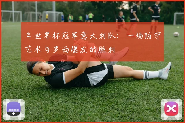 年世界杯冠军意大利队：一场防守艺术与罗西爆发的胜利