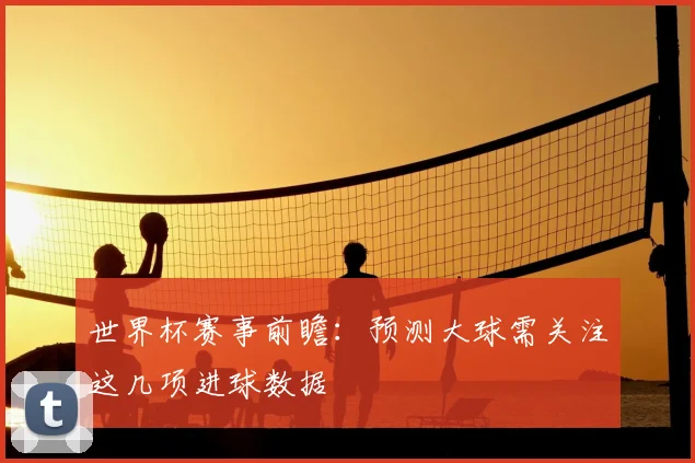 世界杯赛事前瞻：预测大球需关注这几项进球数据