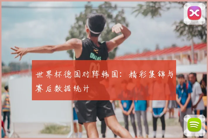 世界杯德国对阵韩国:精彩集锦与赛后数据统计