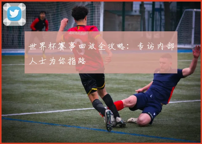 世界杯赛事回放全攻略：专访内部人士为你指路