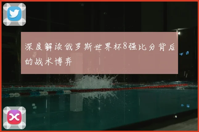 深度解读俄罗斯世界杯8强比分背后的战术博弈