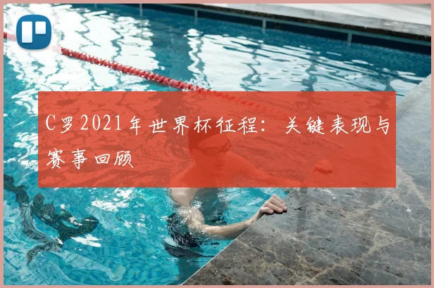 C罗2021年世界杯征程：关键表现与赛事回顾