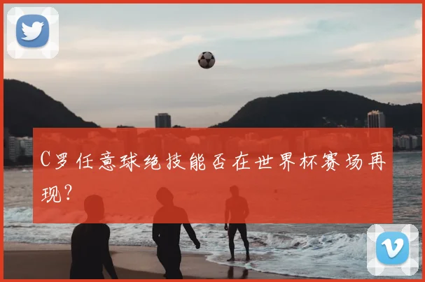 C罗任意球绝技能否在世界杯赛场再现?