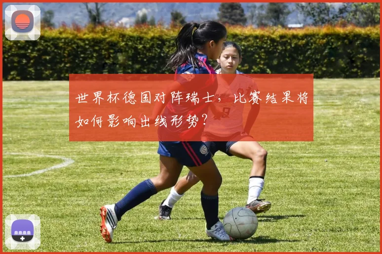 世界杯德国对阵瑞士，比赛结果将如何影响出线形势？