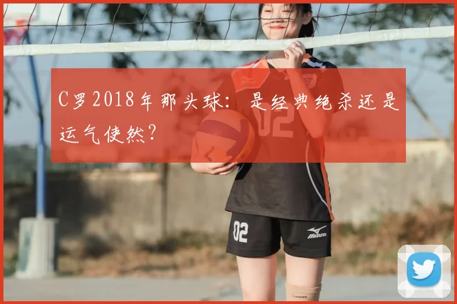 C罗2018年那头球:是经典绝杀还是运气使然?