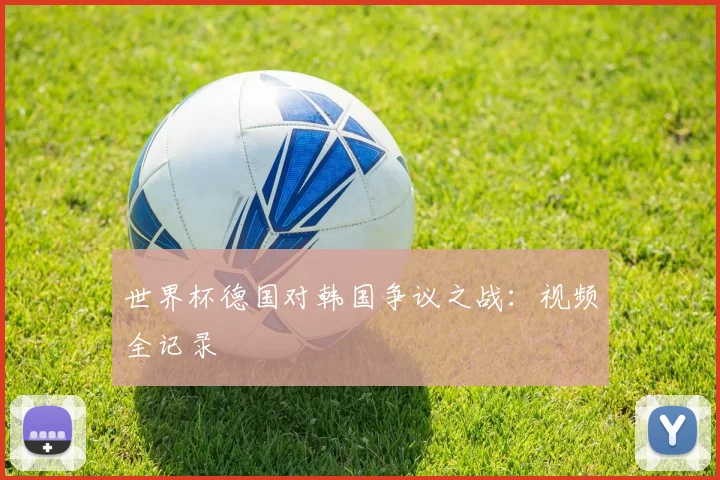 世界杯德国对韩国争议之战:视频全记录