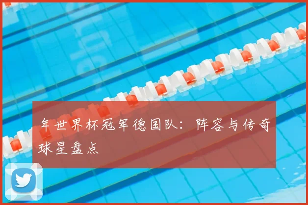 年世界杯冠军德国队：阵容与传奇球星盘点