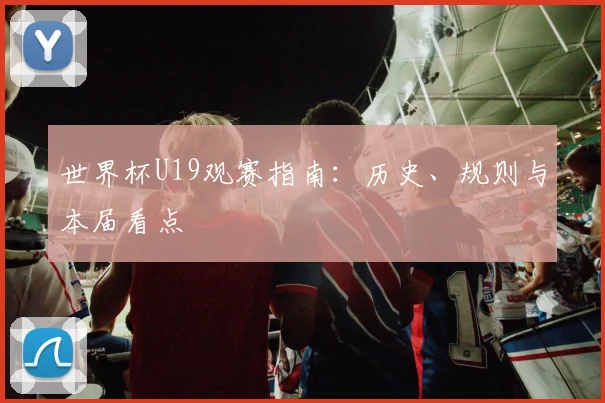 世界杯U19观赛指南:历史、规则与本届看点