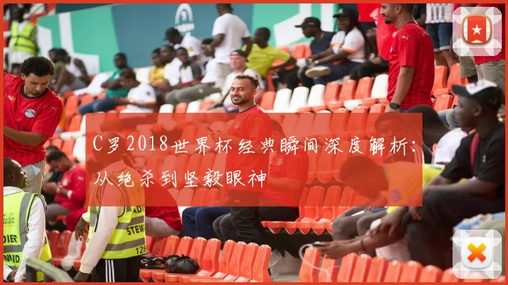 C罗2018世界杯经典瞬间深度解析：从绝杀到坚毅眼神