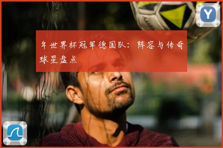 年世界杯冠军德国队：阵容与传奇球星盘点